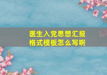 医生入党思想汇报格式模板怎么写啊