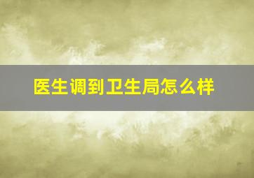 医生调到卫生局怎么样