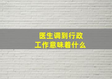 医生调到行政工作意味着什么