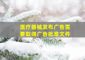 医疗器械发布广告需要取得广告批准文件