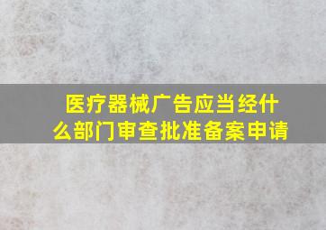 医疗器械广告应当经什么部门审查批准备案申请