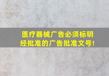 医疗器械广告必须标明经批准的广告批准文号!