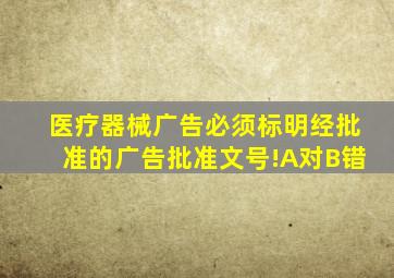 医疗器械广告必须标明经批准的广告批准文号!A对B错