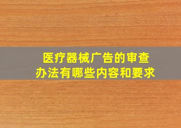 医疗器械广告的审查办法有哪些内容和要求