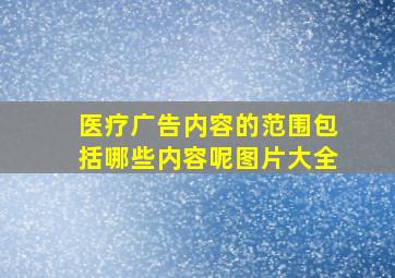 医疗广告内容的范围包括哪些内容呢图片大全