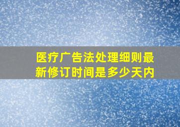 医疗广告法处理细则最新修订时间是多少天内