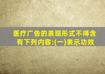 医疗广告的表现形式不得含有下列内容:(一)表示功效