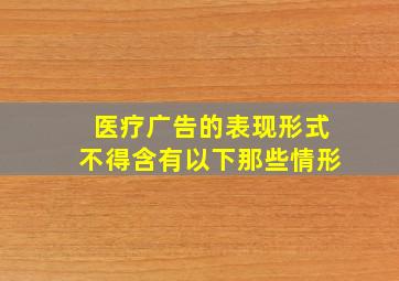 医疗广告的表现形式不得含有以下那些情形