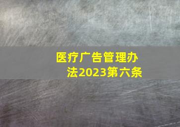 医疗广告管理办法2023第六条