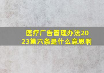 医疗广告管理办法2023第六条是什么意思啊