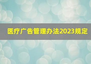 医疗广告管理办法2023规定