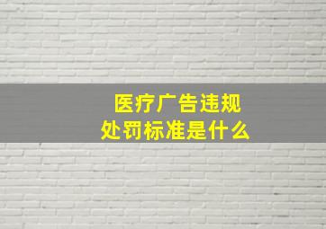 医疗广告违规处罚标准是什么