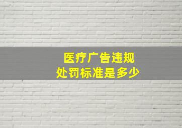 医疗广告违规处罚标准是多少