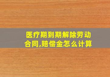 医疗期到期解除劳动合同,赔偿金怎么计算