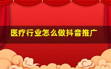 医疗行业怎么做抖音推广