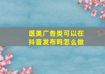 医美广告类可以在抖音发布吗怎么做