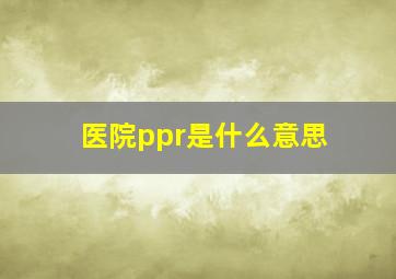 医院ppr是什么意思