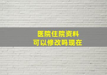 医院住院资料可以修改吗现在