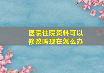 医院住院资料可以修改吗现在怎么办