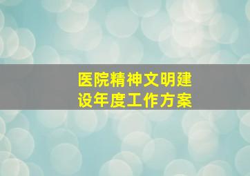 医院精神文明建设年度工作方案