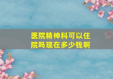 医院精神科可以住院吗现在多少钱啊