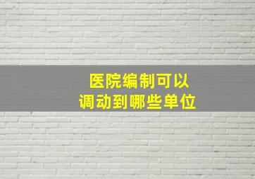 医院编制可以调动到哪些单位