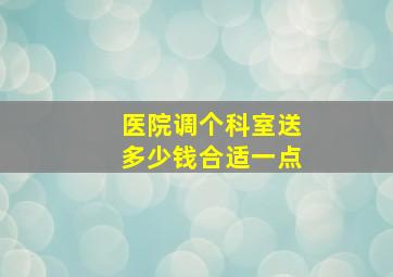 医院调个科室送多少钱合适一点