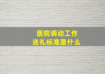 医院调动工作送礼标准是什么