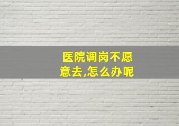 医院调岗不愿意去,怎么办呢