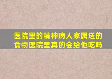 医院里的精神病人家属送的食物医院里真的会给他吃吗