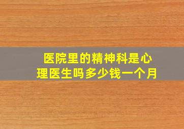 医院里的精神科是心理医生吗多少钱一个月