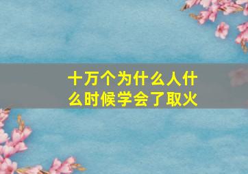 十万个为什么人什么时候学会了取火