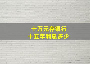 十万元存银行十五年利息多少