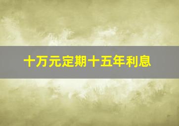 十万元定期十五年利息