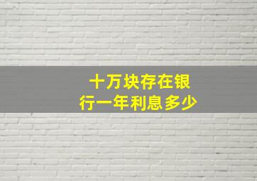 十万块存在银行一年利息多少