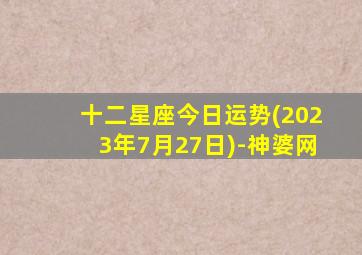 十二星座今日运势(2023年7月27日)-神婆网