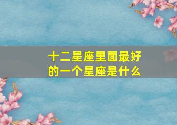 十二星座里面最好的一个星座是什么