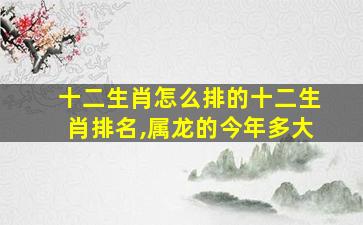 十二生肖怎么排的十二生肖排名,属龙的今年多大