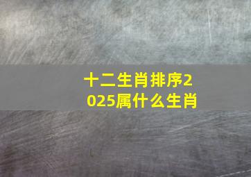 十二生肖排序2025属什么生肖