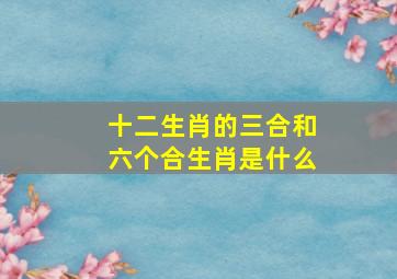 十二生肖的三合和六个合生肖是什么