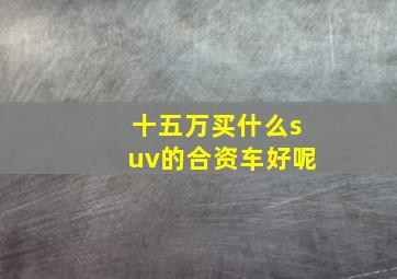 十五万买什么suv的合资车好呢