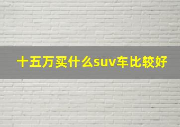 十五万买什么suv车比较好