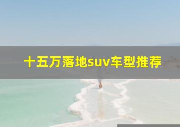 十五万落地suv车型推荐