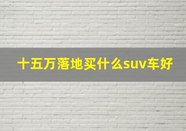 十五万落地买什么suv车好