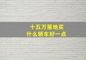 十五万落地买什么轿车好一点