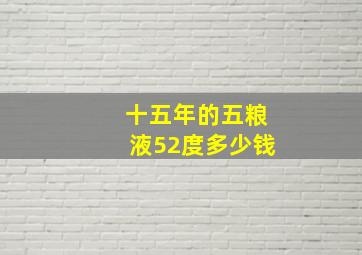 十五年的五粮液52度多少钱