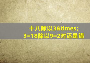 十八除以3×3=18除以9=2对还是错