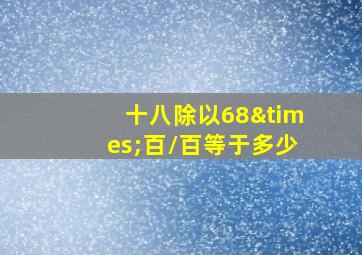 十八除以68×百/百等于多少