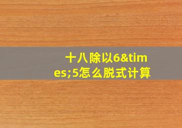 十八除以6×5怎么脱式计算