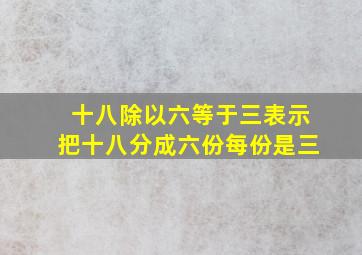 十八除以六等于三表示把十八分成六份每份是三